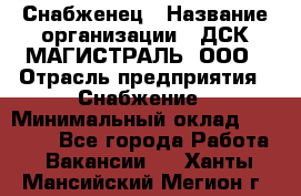 Снабженец › Название организации ­ ДСК МАГИСТРАЛЬ, ООО › Отрасль предприятия ­ Снабжение › Минимальный оклад ­ 30 000 - Все города Работа » Вакансии   . Ханты-Мансийский,Мегион г.